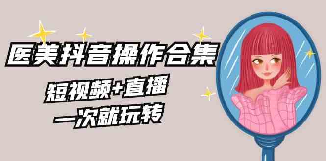 美业全干货·生美·医美抖音操作合集，短视频+直播，一次就玩转-创客聚集地
