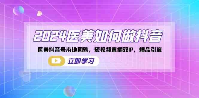 2024医美如何做抖音，医美抖音号本地团购，短视频直播双IP，爆品引流-创客聚集地