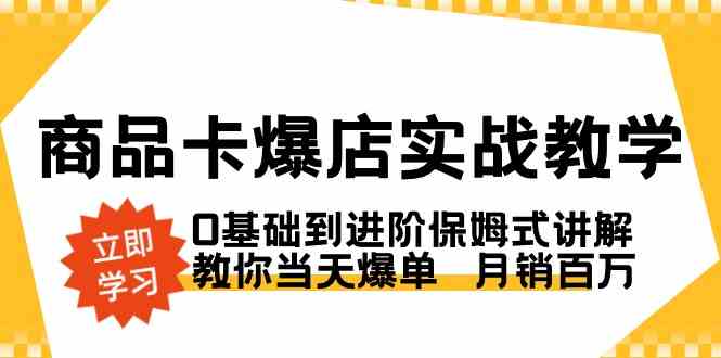 商品卡·爆店实战教学，0基础到进阶保姆式讲解，教你当天爆单 月销百万-创客聚集地