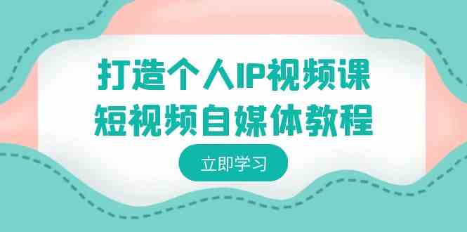 打造个人IP视频课-短视频自媒体教程，个人IP如何定位，如何变现-创客聚集地
