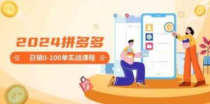 2024拼多多日销0-100单实战课程：新手注册开店到日销100单整套流程-创客聚集地