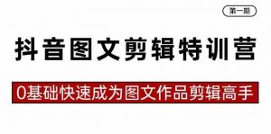 抖音图文剪辑特训营第一期，0基础快速成为图文作品剪辑高手（23节课）-创客聚集地