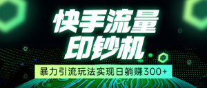 快手流量印钞机，暴力引流玩法,简单无脑操作，实现日躺赚300+-创客聚集地