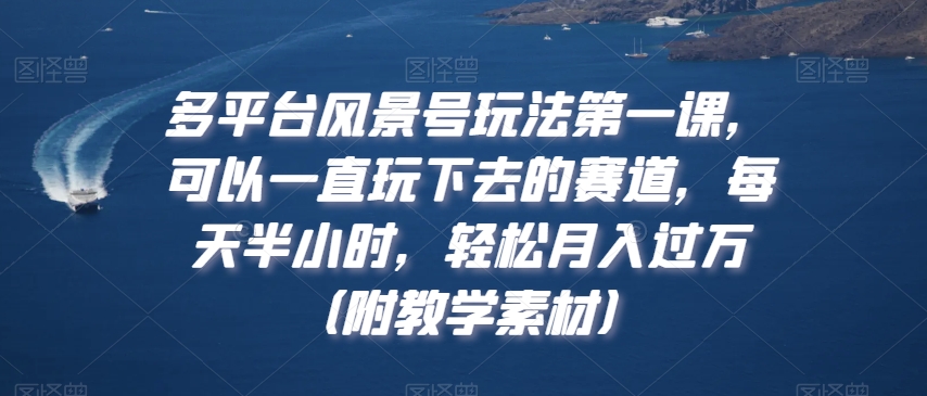 多平台风景号玩法第一课，可以一直玩下去的赛道，每天半小时，轻松月入过万（附教学素材）-创客聚集地