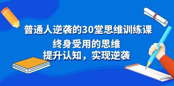 普通人逆袭的30堂思维训练课，终身受用的思维，提升认知，实现逆袭-创客聚集地