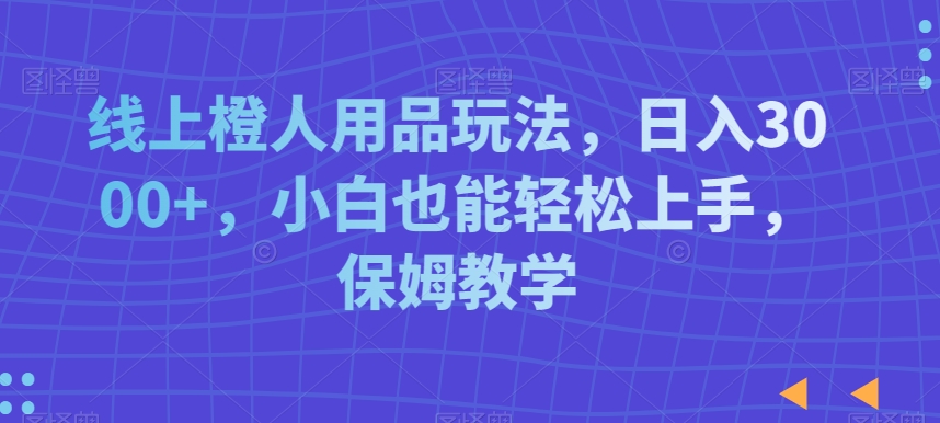 线上橙人用品玩法，日入3000+，小白也能轻松上手，保姆教学-创客聚集地