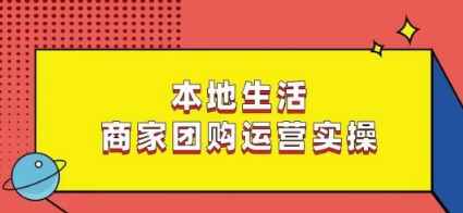本地生活商家团购运营实操，看完课程即可实操团购运营-创客聚集地