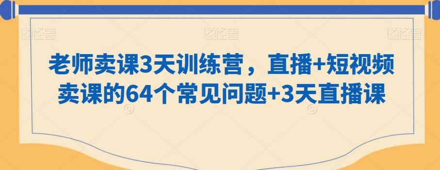老师卖课3天训练营，直播+短视频卖课的64个常见问题+3天直播课-创客聚集地
