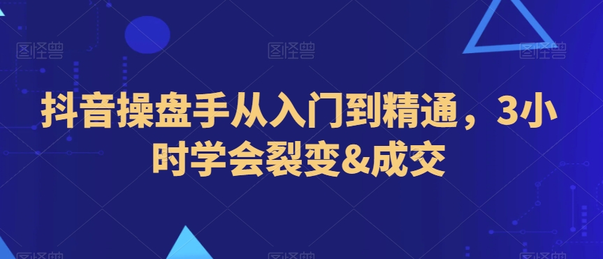 抖音操盘手从入门到精通，3小时学会裂变&成交-创客聚集地