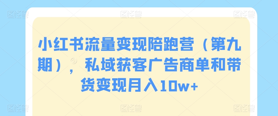 小红书流量变现陪跑营（第九期），私域获客广告商单和带货变现月入10w+-创客聚集地