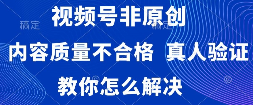 视频号非原创,内容质量不合格,真人验证,违规怎么解决-创客聚集地
