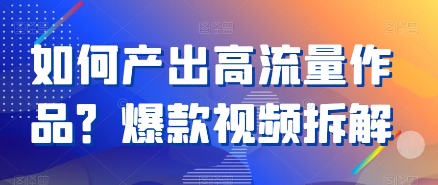 如何产出高流量作品？爆款视频拆解-创客聚集地