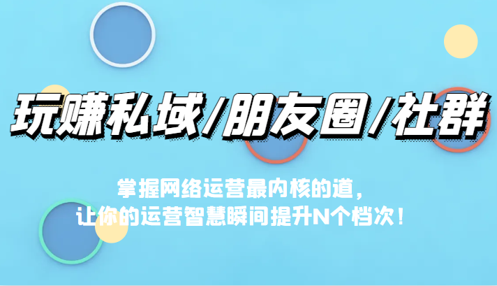 玩赚私域/朋友圈/社群，掌握网络运营最内核的道，让你的运营智慧瞬间提升N个档-创客聚集地