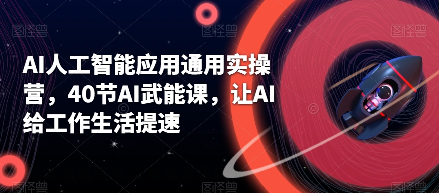 AI人工智能应用通用实操营，40节AI武能课，让AI给工作生活提速-创客聚集地