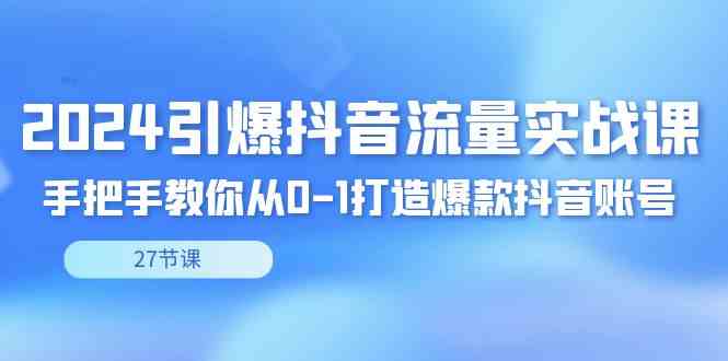2024引爆·抖音流量实战课，手把手教你从0-1打造爆款抖音账号（27节）-创客聚集地