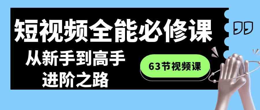 短视频-全能必修课程：从新手到高手进阶之路（63节视频课）-创客聚集地