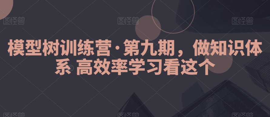 模型树训练营·第九期，做知识体系高效率学习看这个-创客聚集地