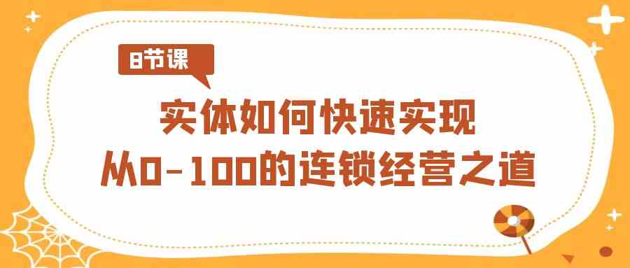 实体·如何快速实现从0-100的连锁经营之道（8节视频课）-创客聚集地