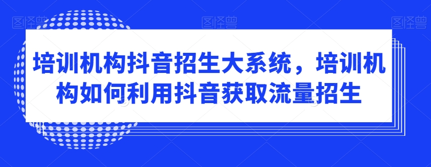 培训机构抖音招生大系统，培训机构如何利用抖音获取流量招生-创客聚集地