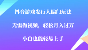 全网首发，抖音游戏发行人偏门玩法，无需做视频，轻松月入过万，小白轻松上手！-创客聚集地