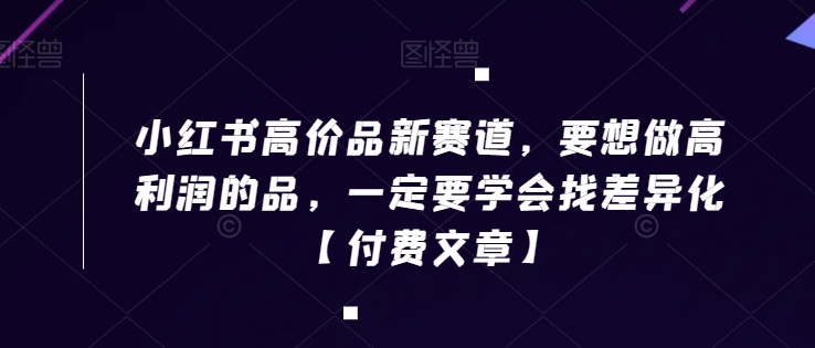 小红书高价品新赛道，要想做高利润的品，一定要学会找差异化【付费文章】-创客聚集地
