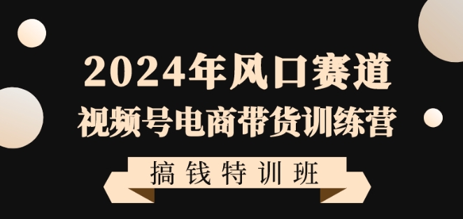 2024年风口赛道视频号电商带货训练营搞钱特训班，带领大家快速入局自媒体电商带货-创客聚集地