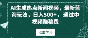 AI生成热点新闻视频，最新蓝海玩法，日入500+，通过中视频赚稿费-创客聚集地