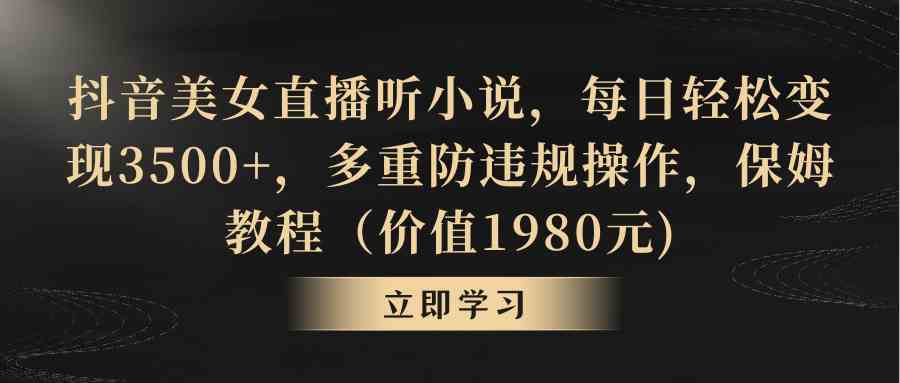 抖音美女直播听小说，每日轻松变现3500+，多重防违规操作，保姆教程-创客聚集地