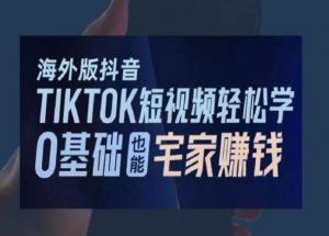 海外版抖音TikTok短视频轻松学，0基础宅家也能赚钱-创客聚集地