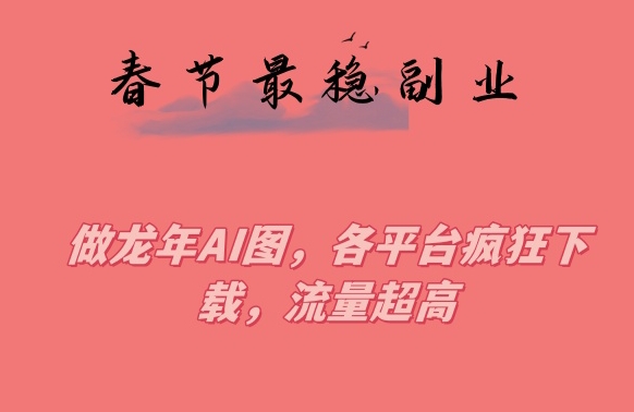 春节期间最稳副业，做龙年AI图，各平台疯狂下载，流量超高-创客聚集地