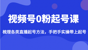 视频号0粉起号课，梳理各类直播起号方法，手把手实操带上起号-创客聚集地