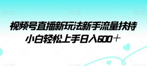 视频号直播新玩法新手流量扶持小白轻松上手日入600＋-创客聚集地