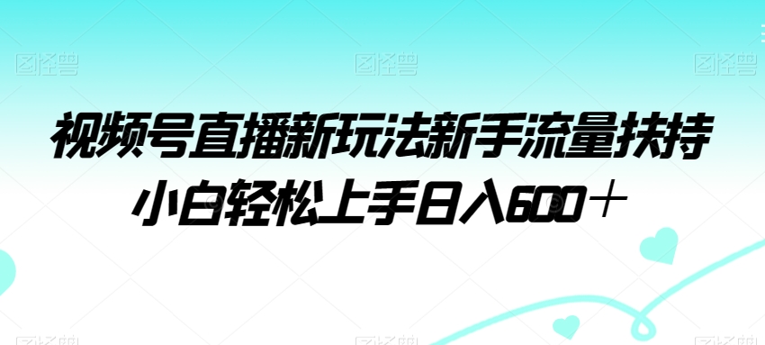 视频号直播新玩法新手流量扶持小白轻松上手日入600＋-创客聚集地
