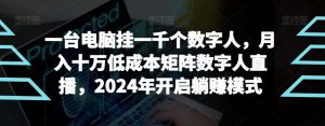 【超级蓝海项目】一台电脑挂一千个数字人，月入十万低成本矩阵数字人直播，2024年开启躺赚模式-创客聚集地