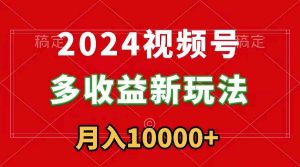 2024视频号多收益新玩法，每天5分钟，月入1w+，新手小白都能简单上手-创客聚集地