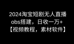 2024淘宝短剧无人直播3.0，obs搭建，日收一万+，【视频教程，附素材软件】-创客聚集地