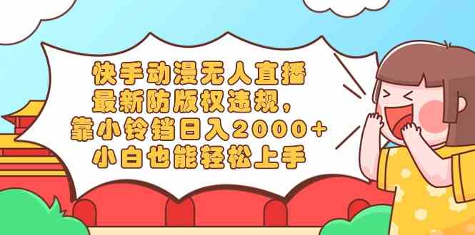 快手动漫无人直播，最新防版权违规，靠小铃铛日入2000+，小白也能轻松上…-创客聚集地