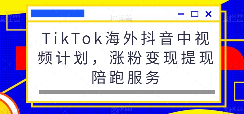 TikTok海外抖音中视频计划，涨粉变现提现陪跑服务-创客聚集地