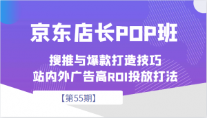 京东店长POP班【第55期】，京东搜推与爆款打造技巧，站内外广告高ROI投放打法-创客聚集地