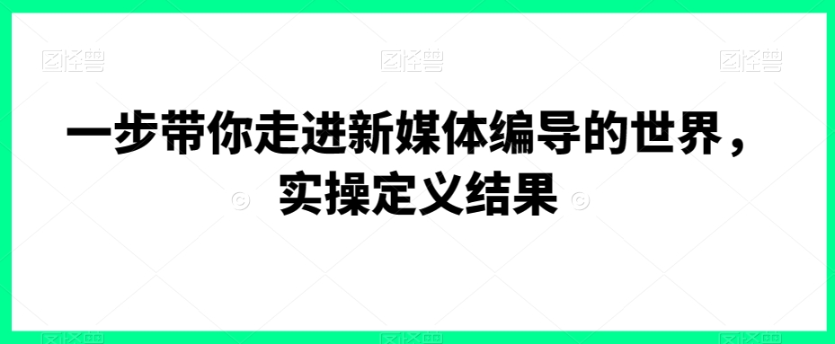 一步带你走进新媒体编导的世界，实操定义结果-创客聚集地