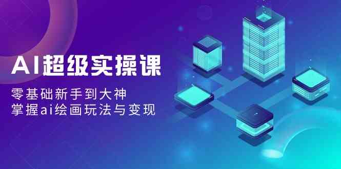 AI超级实操课：零基础新手到大神，掌握ai绘画玩法与变现-创客聚集地