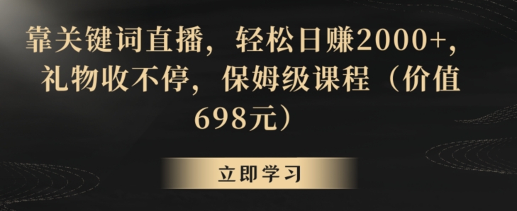 靠关键词直播，轻松日赚2000+，礼物收不停，保姆级课程（价值698元）-创客聚集地