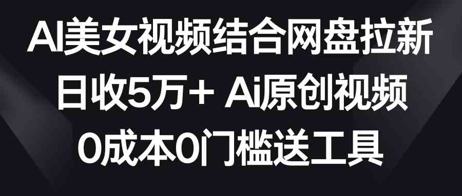 AI美女视频结合网盘拉新，日收5万+两分钟一条Ai原创视频，0成本0门槛送工具-创客聚集地
