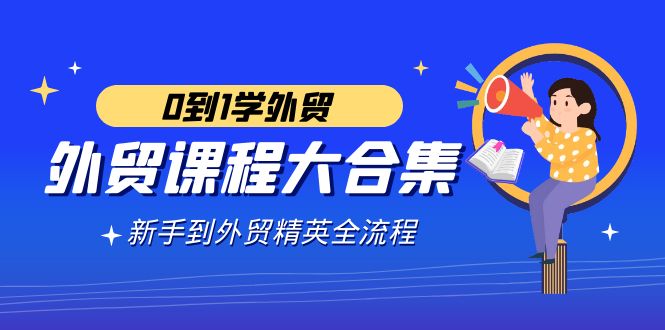 外贸-课程大合集，0到1学外贸，新手到外贸精英全流程（180节课）-创客聚集地