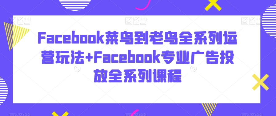Facebook菜鸟到老鸟全系列运营玩法+Facebook专业广告投放全系列课程-创客聚集地