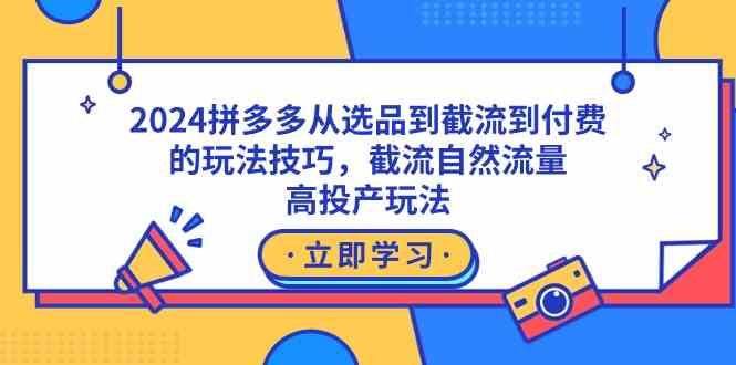 2024拼多多从选品到截流到付费的玩法技巧，截流自然流量玩法，高投产玩法-创客聚集地