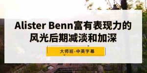 Alister Benn富有表现力的风光后期减淡和加深大师班-中英字幕-创客聚集地