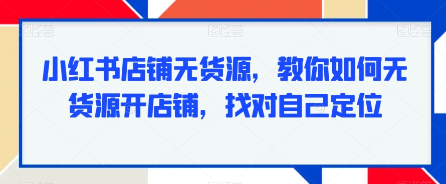 小红书店铺无货源，教你如何无货源开店铺，找对自己定位-创客聚集地
