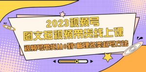 2023视频号-图文短视频带货线上课，视频号带货从0到1梳理各类起号方法-创客聚集地