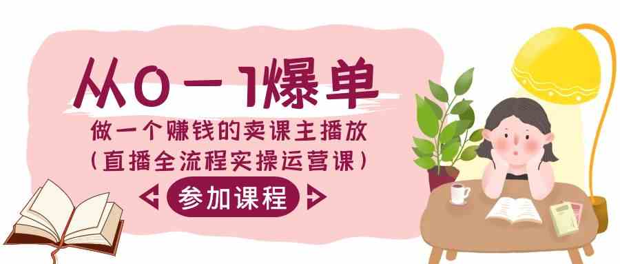 从0-1爆单-做一个赚钱的卖课主播放（直播全流程实操运营课）-创客聚集地